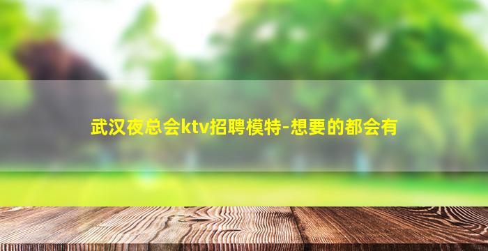 武汉夜总会ktv招聘模特-想要的都会有