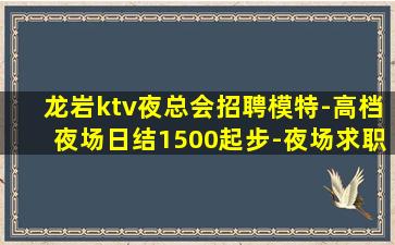 龙岩ktv夜总会招聘模特-高档夜场日结1500起步-夜场求职